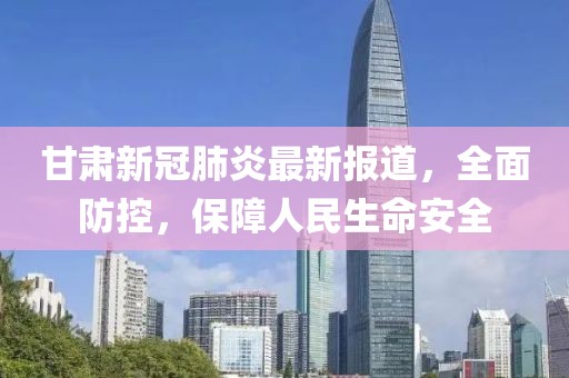 甘肅新冠肺炎最新報道，全面防控，保障人民生命安全