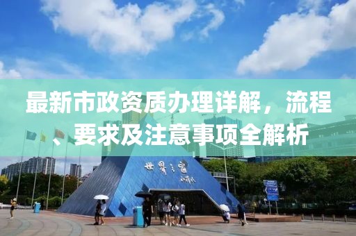 最新市政資質(zhì)辦理詳解，流程、要求及注意事項(xiàng)全解析