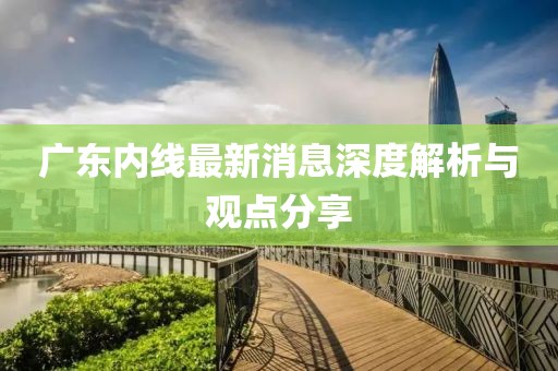 廣東內(nèi)線最新消息深度解析與觀點(diǎn)分享