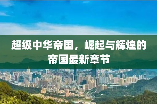 超級中華帝國，崛起與輝煌的帝國最新章節(jié)