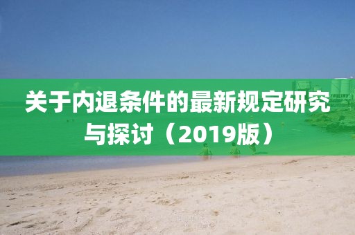 關于內(nèi)退條件的最新規(guī)定研究與探討（2019版）