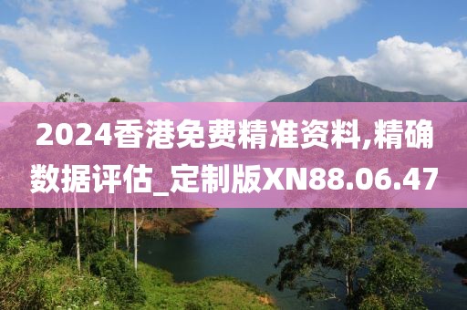 2024香港免費精準資料,精確數(shù)據(jù)評估_定制版XN88.06.47