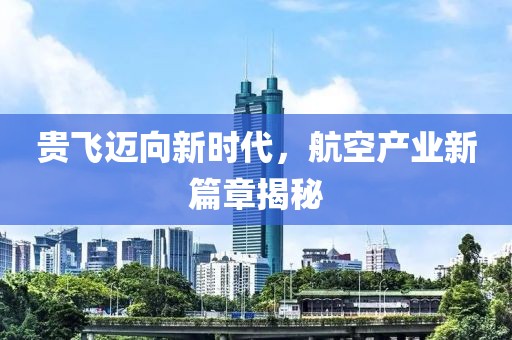 貴飛邁向新時代，航空產(chǎn)業(yè)新篇章揭秘