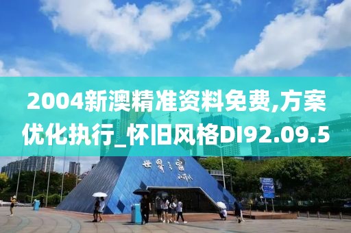 2004新澳精準資料免費,方案優(yōu)化執(zhí)行_懷舊風格DI92.09.5