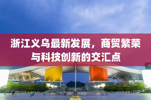 浙江義烏最新發(fā)展，商貿(mào)繁榮與科技創(chuàng)新的交匯點(diǎn)