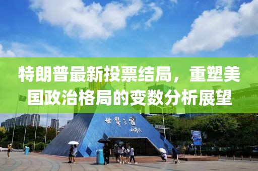 特朗普最新投票結(jié)局，重塑美國政治格局的變數(shù)分析展望