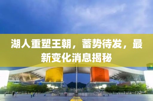 湖人重塑王朝，蓄勢待發(fā)，最新變化消息揭秘