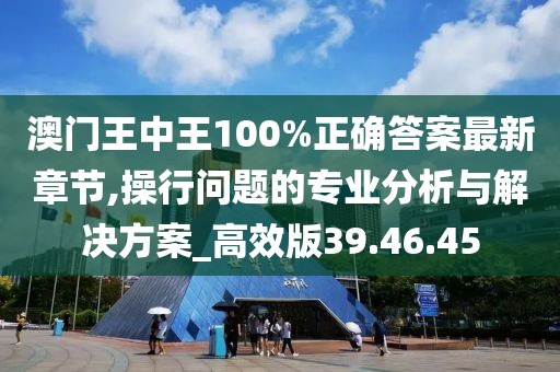 澳門王中王100%正確答案最新章節(jié),操行問題的專業(yè)分析與解決方案_高效版39.46.45