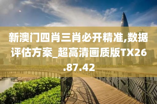 新澳門四肖三肖必開精準(zhǔn),數(shù)據(jù)評估方案_超高清畫質(zhì)版TX26.87.42
