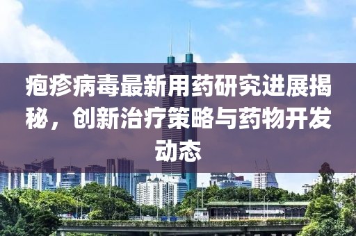 皰疹病毒最新用藥研究進(jìn)展揭秘，創(chuàng)新治療策略與藥物開發(fā)動態(tài)