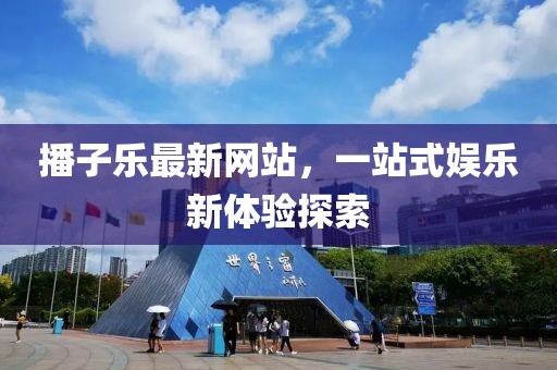 播子樂(lè)最新網(wǎng)站，一站式娛樂(lè)新體驗(yàn)探索