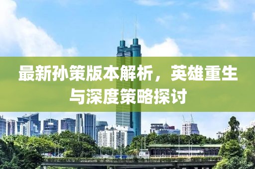 最新孫策版本解析，英雄重生與深度策略探討