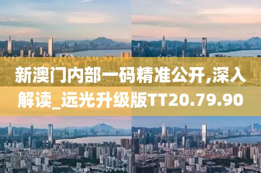 新澳門內(nèi)部一碼精準(zhǔn)公開,深入解讀_遠(yuǎn)光升級版TT20.79.90
