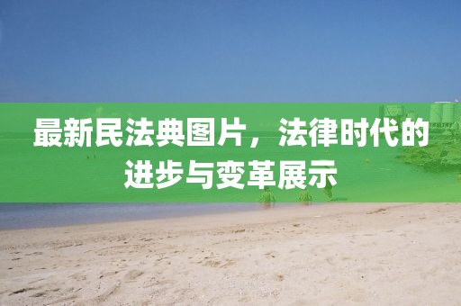 最新民法典圖片，法律時(shí)代的進(jìn)步與變革展示