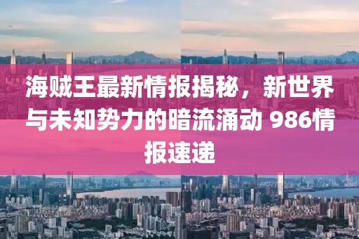 海賊王最新情報(bào)揭秘，新世界與未知?jiǎng)萘Φ陌盗饔縿?dòng) 986情報(bào)速遞