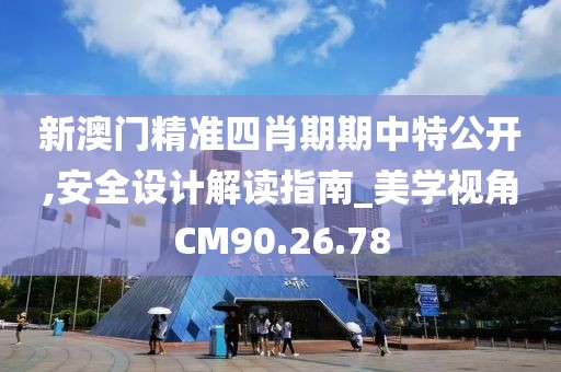 新澳門精準(zhǔn)四肖期期中特公開,安全設(shè)計解讀指南_美學(xué)視角CM90.26.78