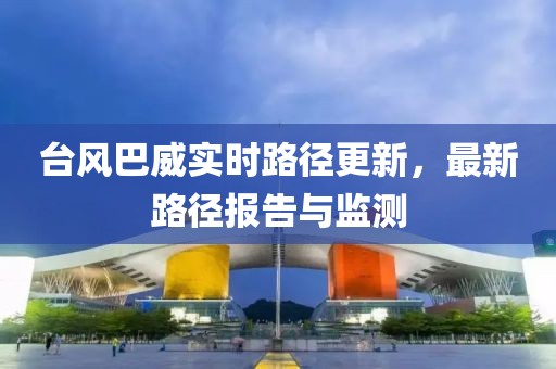 臺(tái)風(fēng)巴威實(shí)時(shí)路徑更新，最新路徑報(bào)告與監(jiān)測(cè)