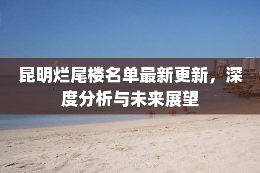 昆明爛尾樓名單最新更新，深度分析與未來(lái)展望