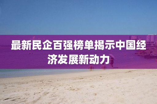 最新民企百強(qiáng)榜單揭示中國經(jīng)濟(jì)發(fā)展新動力