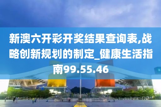 新澳六開彩開獎結(jié)果查詢表,戰(zhàn)略創(chuàng)新規(guī)劃的制定_健康生活指南99.55.46