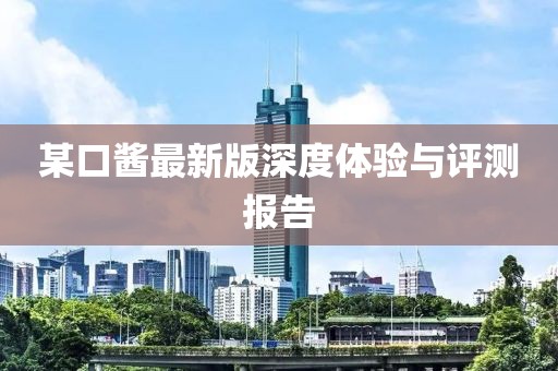 某口醬最新版深度體驗(yàn)與評測報(bào)告