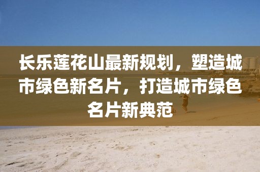 長(zhǎng)樂(lè)蓮花山最新規(guī)劃，塑造城市綠色新名片，打造城市綠色名片新典范
