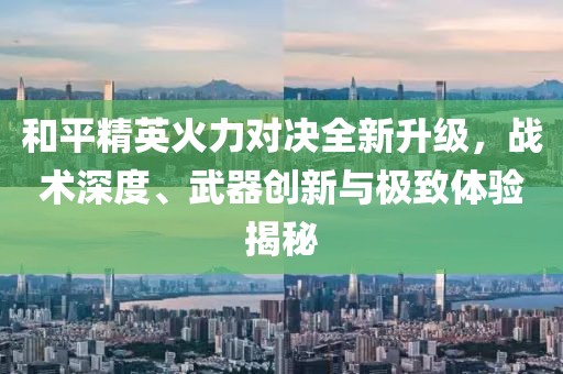 和平精英火力對決全新升級，戰(zhàn)術(shù)深度、武器創(chuàng)新與極致體驗(yàn)揭秘