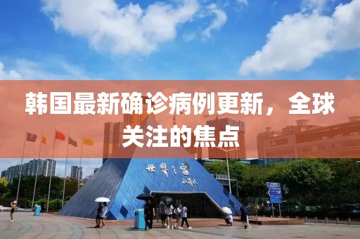 韓國(guó)最新確診病例更新，全球關(guān)注的焦點(diǎn)