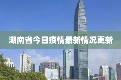 湖南省今日疫情最新情況更新