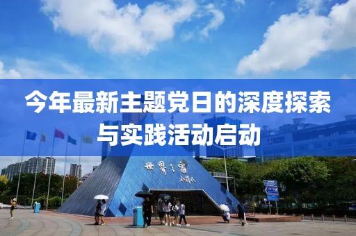 今年最新主題黨日的深度探索與實踐活動啟動
