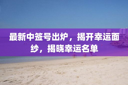 最新中簽號(hào)出爐，揭開幸運(yùn)面紗，揭曉幸運(yùn)名單
