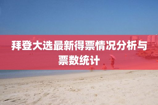 拜登大選最新得票情況分析與票數(shù)統(tǒng)計(jì)