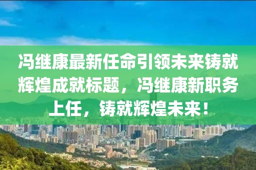 馮繼康最新任命引領(lǐng)未來(lái)鑄就輝煌成就標(biāo)題，馮繼康新職務(wù)上任，鑄就輝煌未來(lái)！