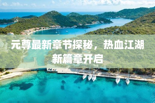 元尊最新章節(jié)探秘，熱血江湖新篇章開啟