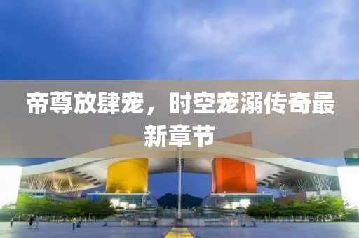 帝尊放肆寵，時(shí)空寵溺傳奇最新章節(jié)