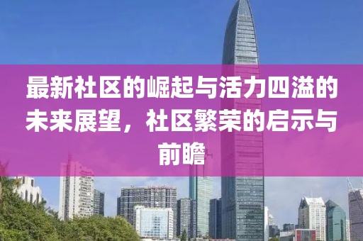 最新社區(qū)的崛起與活力四溢的未來展望，社區(qū)繁榮的啟示與前瞻