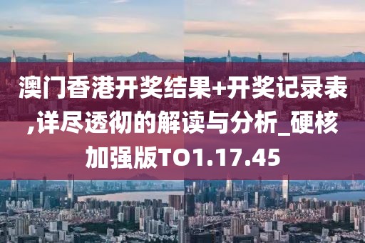 澳門香港開獎結果+開獎記錄表,詳盡透徹的解讀與分析_硬核加強版TO1.17.45