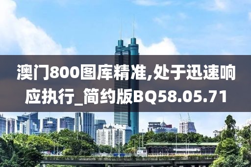 澳門800圖庫精準(zhǔn),處于迅速響應(yīng)執(zhí)行_簡約版BQ58.05.71