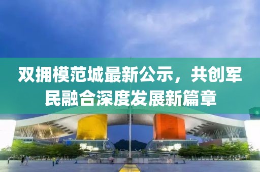 雙擁模范城最新公示，共創(chuàng)軍民融合深度發(fā)展新篇章