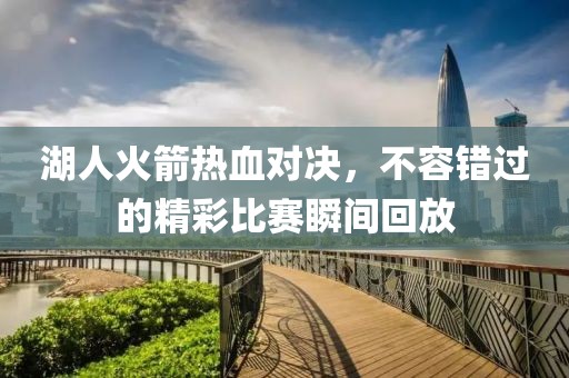 湖人火箭熱血對(duì)決，不容錯(cuò)過的精彩比賽瞬間回放