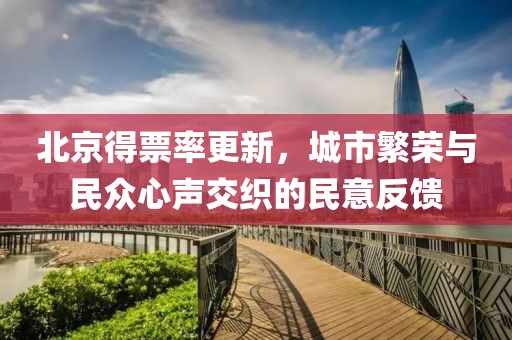 北京得票率更新，城市繁榮與民眾心聲交織的民意反饋
