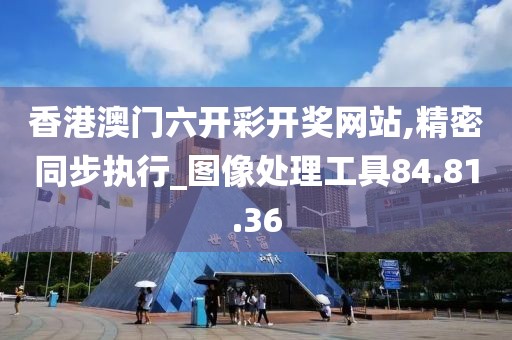 香港澳門六開彩開獎網(wǎng)站,精密同步執(zhí)行_圖像處理工具84.81.36
