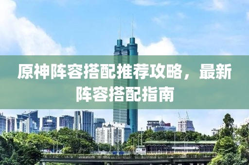 原神陣容搭配推薦攻略，最新陣容搭配指南