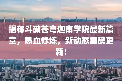 揭秘斗破蒼穹迦南學院最新篇章，熱血修煉，新動態(tài)重磅更新！