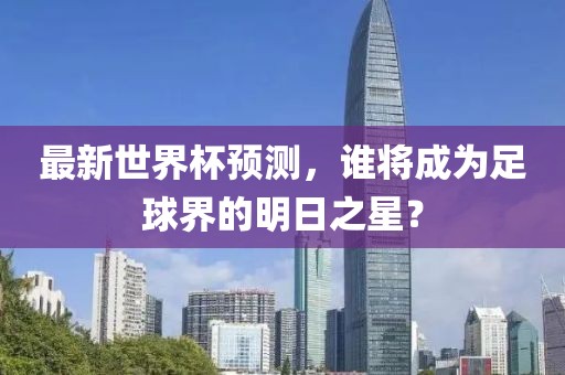 最新世界杯預(yù)測，誰將成為足球界的明日之星？