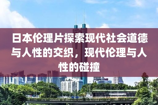 日本倫理片探索現(xiàn)代社會(huì)道德與人性的交織，現(xiàn)代倫理與人性的碰撞