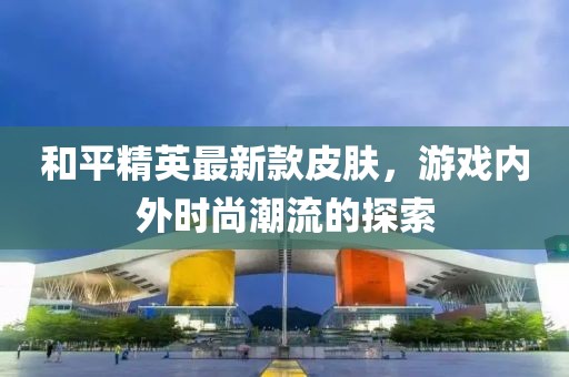 和平精英最新款皮膚，游戲內(nèi)外時(shí)尚潮流的探索