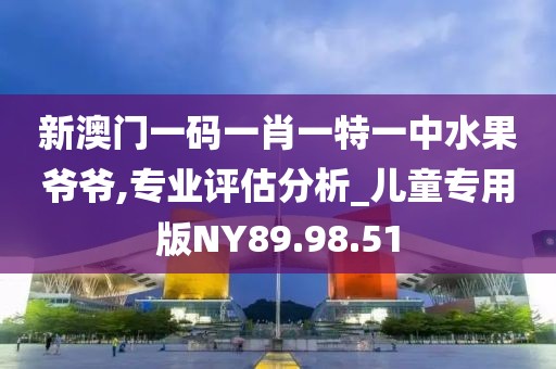 新澳門一碼一肖一特一中水果爺爺,專業(yè)評(píng)估分析_兒童專用版NY89.98.51
