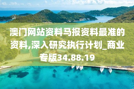 澳門網(wǎng)站資料馬報資料最準(zhǔn)的資料,深入研究執(zhí)行計劃_商業(yè)專版34.88.19