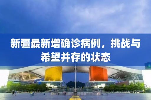 新疆最新增確診病例，挑戰(zhàn)與希望并存的狀態(tài)